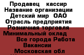 Продавец - кассир › Название организации ­ Детский мир, ОАО › Отрасль предприятия ­ Розничная торговля › Минимальный оклад ­ 25 000 - Все города Работа » Вакансии   . Московская обл.,Железнодорожный г.